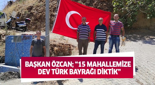 Başkan Özcan; 15 mahallemize dev Türk bayrağı diktik