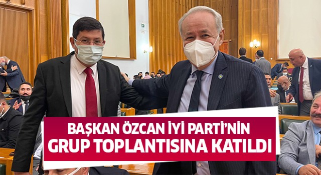 Başkan Özcan İYİ Parti’nin grup toplantısına katıldı