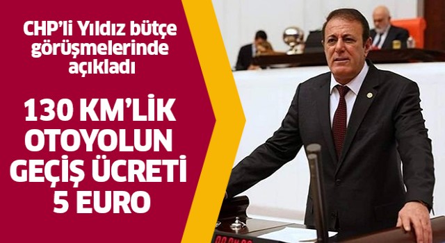 CHP’li Yıldız, “130 km’lik otoyolun geçiş ücreti 5 euro”