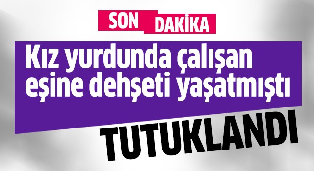 Kız yurdunda çalışan eşine dehşeti yaşatmıştı