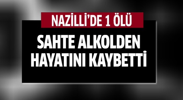 Nazilli'de 1 kişi sahte alkolden öldü
