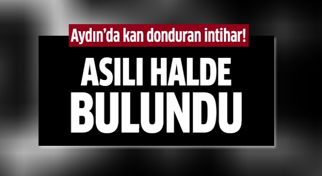 Aydın'da kan donduran intihar!