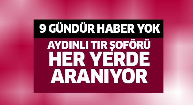 Aydınlı tır şoföründen 9 gündür haber yok!