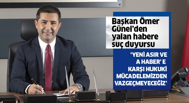 Başkan Ömer Günel'den yalan habere suç duyurusu!