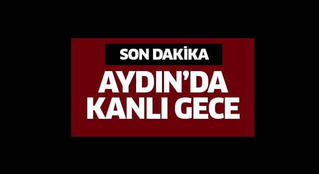 Aydın’da kanlı gece!