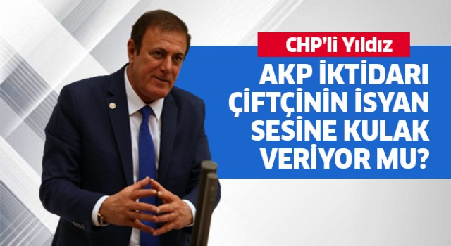 CHP’li Yıldız, “AKP iktidarı çiftçinin isyan sesine kulak veriyor mu?”
