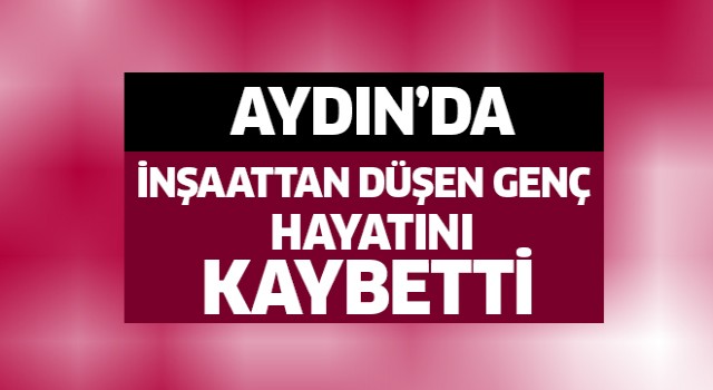 İnşaattan düşen Aydınlı genç hayatını kaybetti