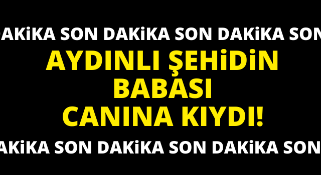 Aydınlı şehidin babası canına kıydı!