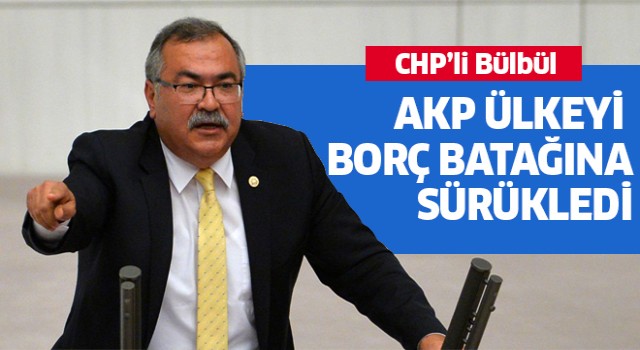 CHP'li Bülbül: "AKP ülkeyi borç batağına sürükledi"
