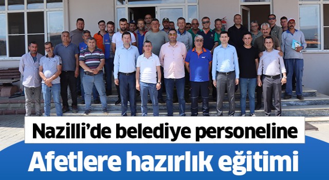 Nazilli’de belediye personeline afetlere hazırlık eğitimi verildi