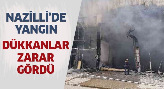 Nazilli'deki yangında dükkanlar zarar gördü