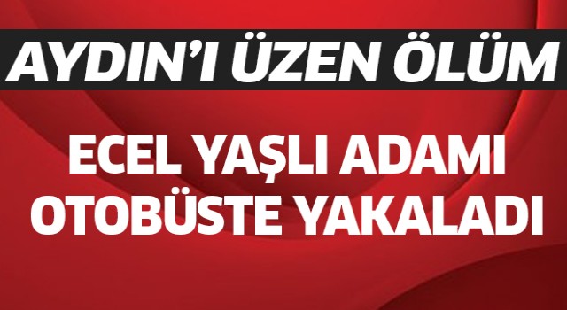 Aydın'da ecel yaşlı adamı otobüste yakaladı