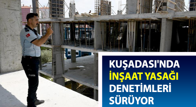 Kuşadası'nda inşaat yasağı denetimleri devam ediyor