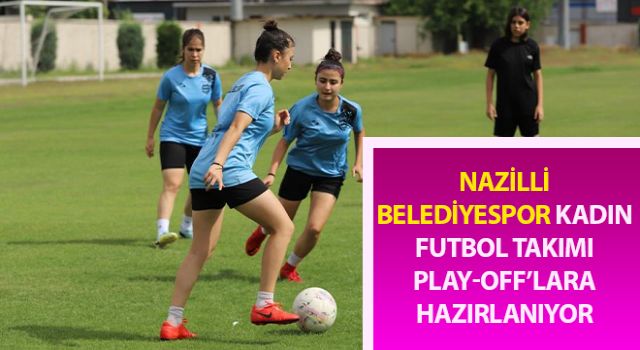 Nazilli Belediyespor Kadın Futbol Takımı, play-off’lara hazırlanıyor