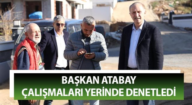 Başkan Atabay çalışmaları yerinde denetledi