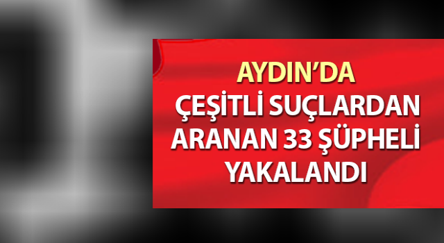 Aydın’da 1 haftada 33 aranan şahıs yakalandı