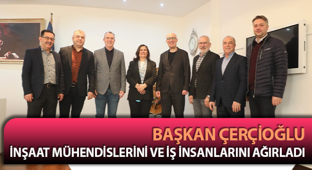 Başkan Çerçioğlu inşaat mühendislerini ve iş insanlarını ağırladı