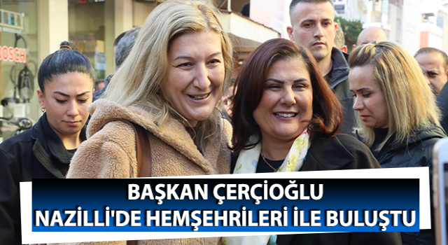 Başkan Çerçioğlu, Nazilli'de vatandaşlarla buluştu