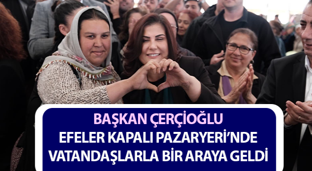 Başkan Çerçioğlu, Efeler Kapalı Pazaryeri’nde vatandaşlarla buluştu