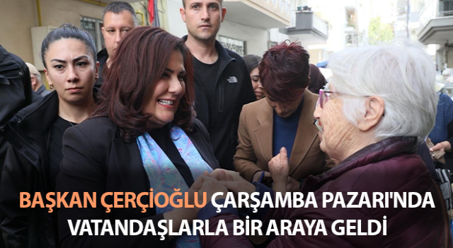Çerçioğlu, Çarşamba Pazarı'nda vatandaşlarla buluştu