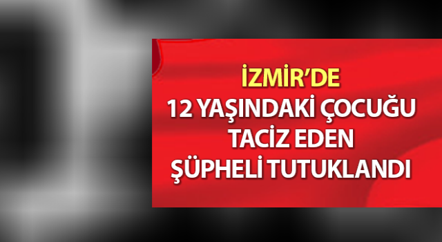 İzmir’de 12 yaşındaki çocuğu taciz eden şüpheli tutuklandı