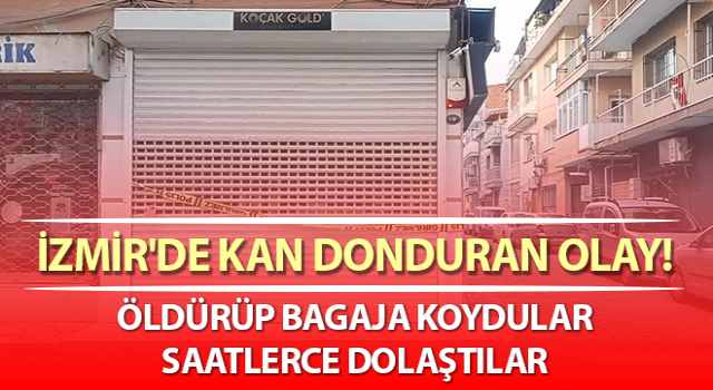 İzmir'de kan donduran cinayet! Bagajdaki cesetle sabaha kadar gezmişler