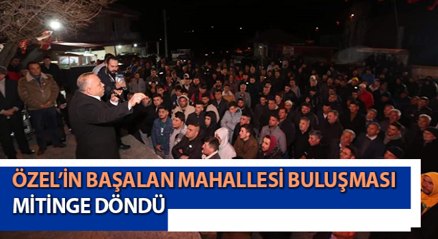 Özel’in Başalan Mahallesi buluşması mitinge döndü