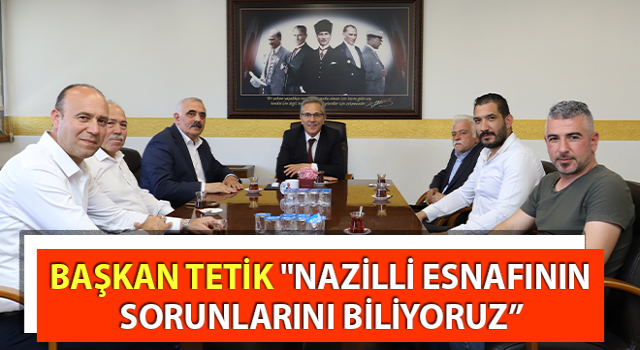 Başkan Tetik: "Nazilli esnafının sorunlarını biliyoruz”