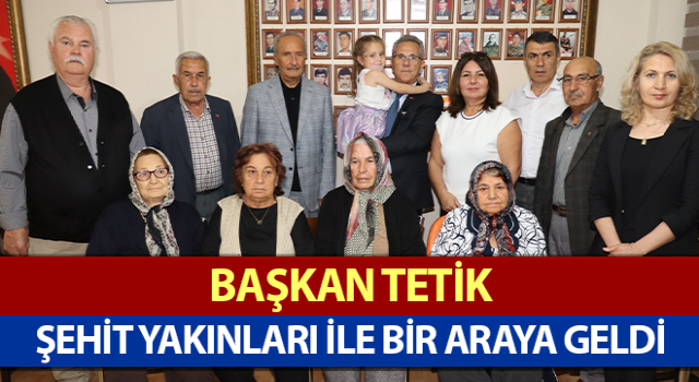 Başkan Tetik şehit yakınları ile bir araya geldi