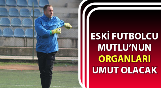 Eski futbolcu Mutlu’nun organları umut olacak