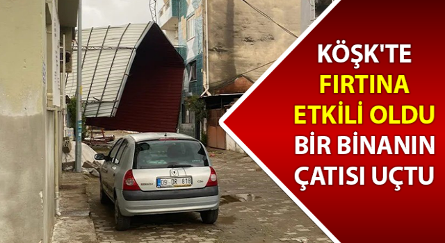 Köşk'te fırtına etkili oldu, bir binanın çatısı uçtu