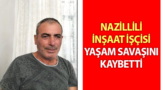 Nazillili inşaat işçisi yaşam savaşını kaybetti