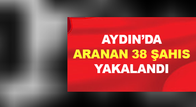 Aydın’da aranan 38 şahıs yakalandı