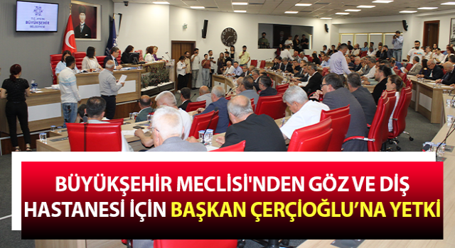 Büyükşehir Meclisi'nden Göz ve Diş Hastanesi için Başkan Çerçioğlu’na yetki