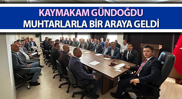 Kaymakam Gündoğdu muhtarlarla buluştu