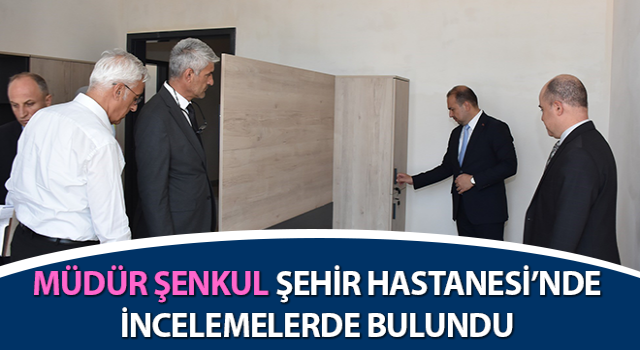 Müdür Şenkul, Şehir Hastanesi’nde inceleme yaptı