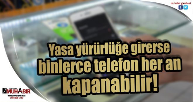 Yasa yürürlüğe girerse binlerce telefon her an kapanabilir!