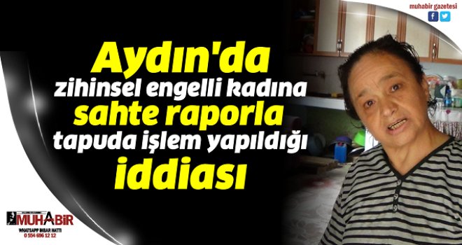  Aydın'da zihinsel engelli kadına sahte raporla tapuda işlem yapıldığı iddiası 