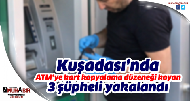 Kuşadası’nda ATM’ye kart kopyalama düzeneği koyan 3 şüpheli yakalandı  