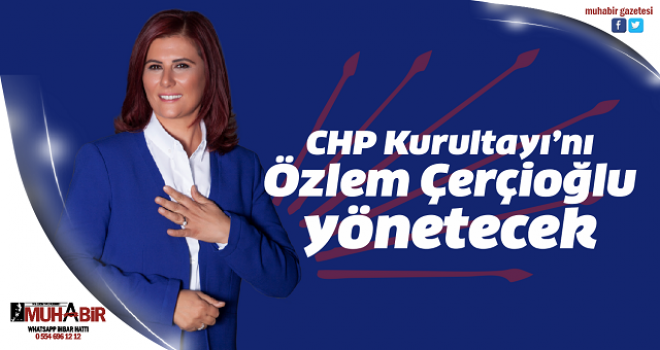 CHP Kurultayı’nı Özlem Çerçioğlu yönetecek