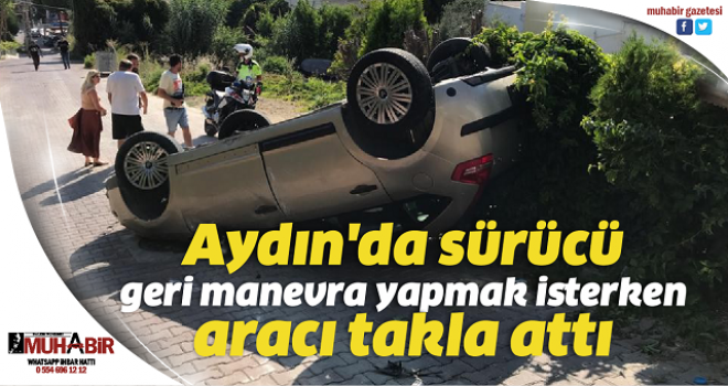 Aydın'da sürücü geri manevra yapmak isterken takla attı