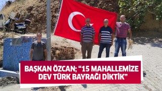 Başkan Özcan; 15 mahallemize dev Türk bayrağı diktik