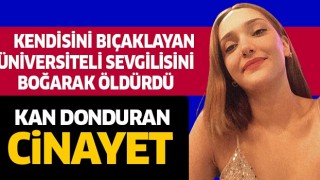 Kendisini bıçaklayan üniversiteli sevgilisini boğarak öldürdü