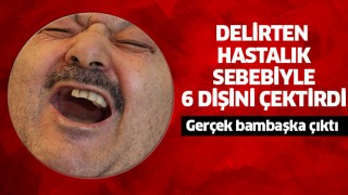 'Delirten hastalık' sebebiyle 6 dişini çektirdi