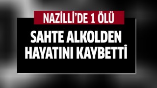 Nazilli'de 1 kişi sahte alkolden öldü