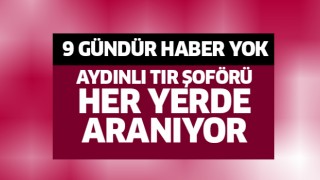 Aydınlı tır şoföründen 9 gündür haber yok!