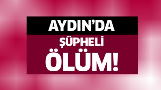 Aydın'da şüpheli ölüm!