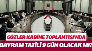 Gözler Kabine Toplantısı’nda: Bayram tatili 9 gün olacak mı?