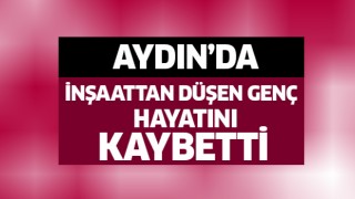 İnşaattan düşen Aydınlı genç hayatını kaybetti