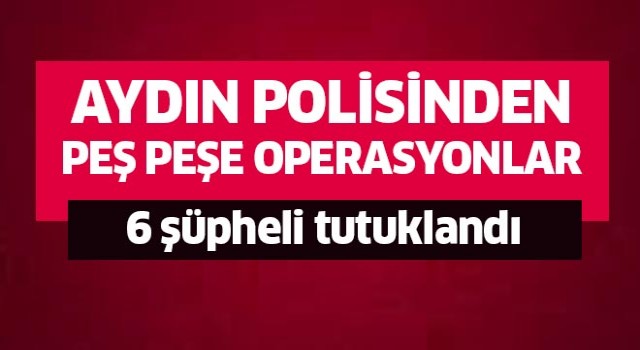 Aydın’da 6 şüpheli tutuklandı